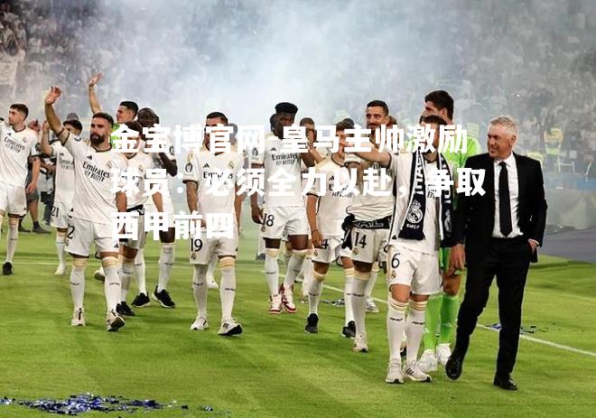 皇马主帅激励球员：必须全力以赴，争取西甲前四