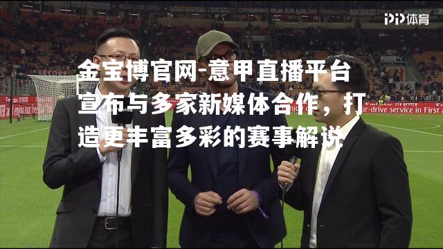 意甲直播平台宣布与多家新媒体合作，打造更丰富多彩的赛事解说