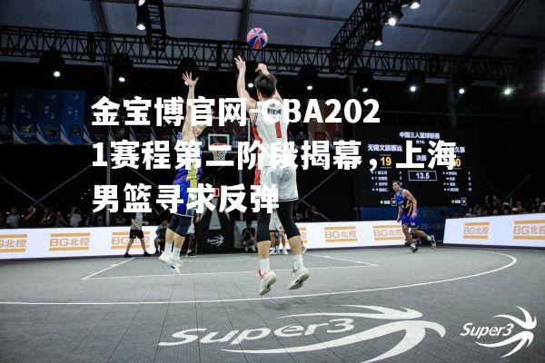 CBA2021赛程第二阶段揭幕，上海男篮寻求反弹