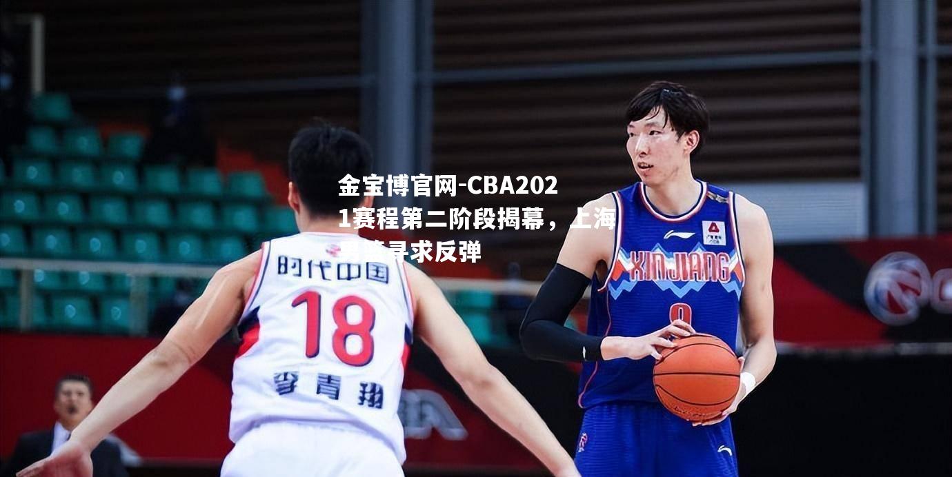 CBA2021赛程第二阶段揭幕，上海男篮寻求反弹
