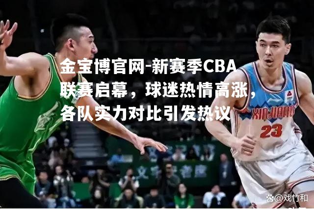 新赛季CBA联赛启幕，球迷热情高涨，各队实力对比引发热议