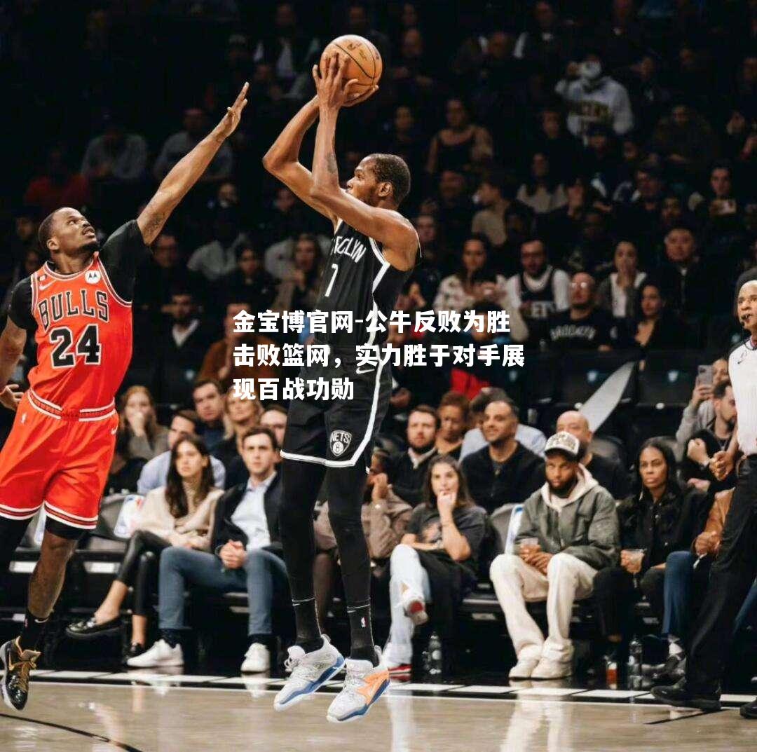 公牛反败为胜击败篮网，实力胜于对手展现百战功勋