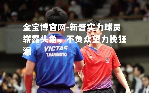 新晋实力球员崭露头角，不负众望力挽狂澜