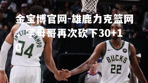 雄鹿力克篮网，字母哥再次砍下30+10