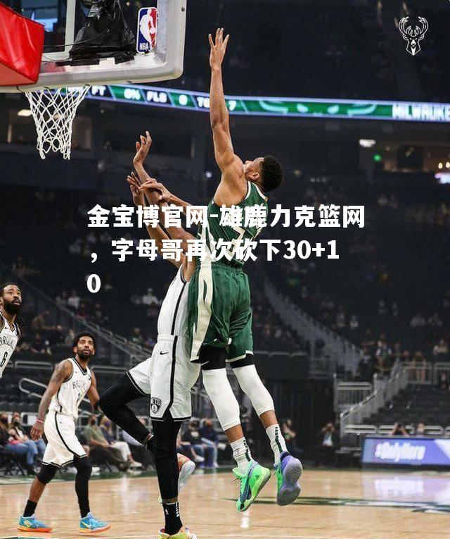 雄鹿力克篮网，字母哥再次砍下30+10