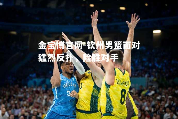 钦州男篮面对猛烈反扑，险胜对手