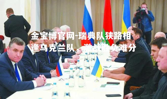 瑞典队狭路相逢乌克兰队，激战胜负难分