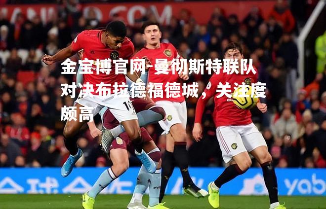 曼彻斯特联队对决布拉德福德城，关注度颇高