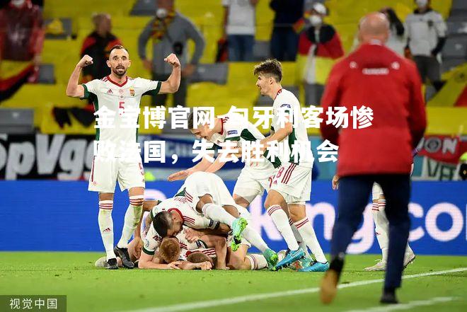 匈牙利客场惨败法国，失去胜利机会