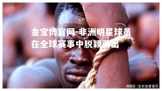 非洲明星球员在全球赛事中脱颖而出