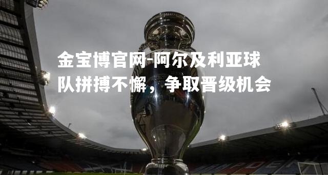 阿尔及利亚球队拼搏不懈，争取晋级机会