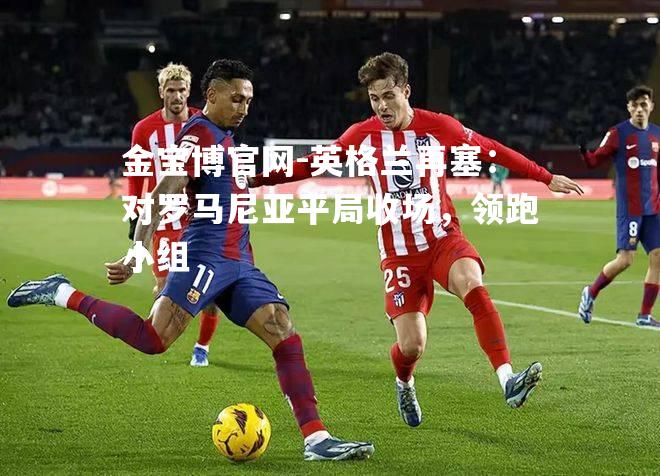 英格兰再塞：对罗马尼亚平局收场，领跑小组