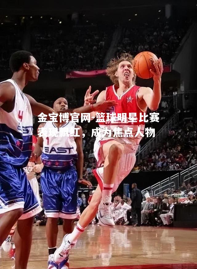 篮球明星比赛表现飘红，成为焦点人物