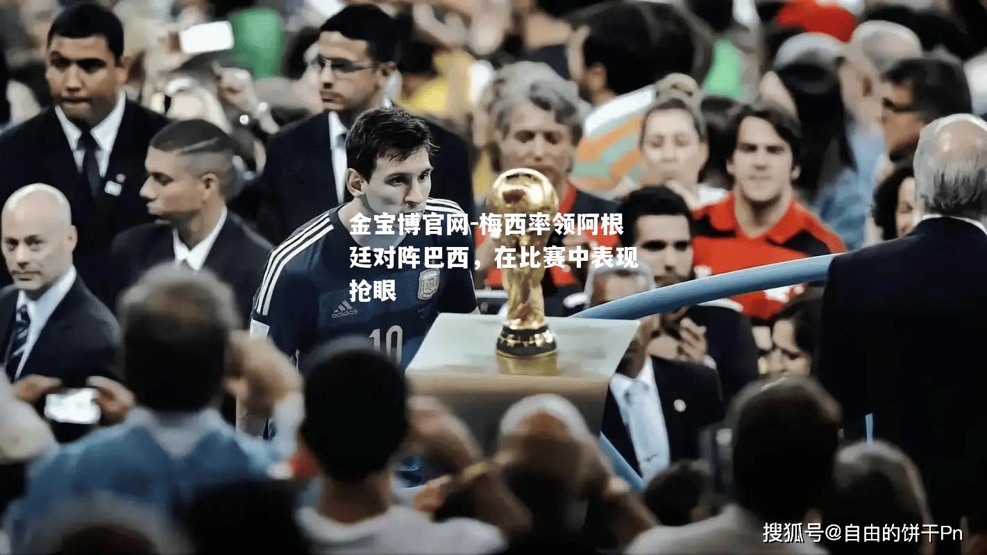 梅西率领阿根廷对阵巴西，在比赛中表现抢眼
