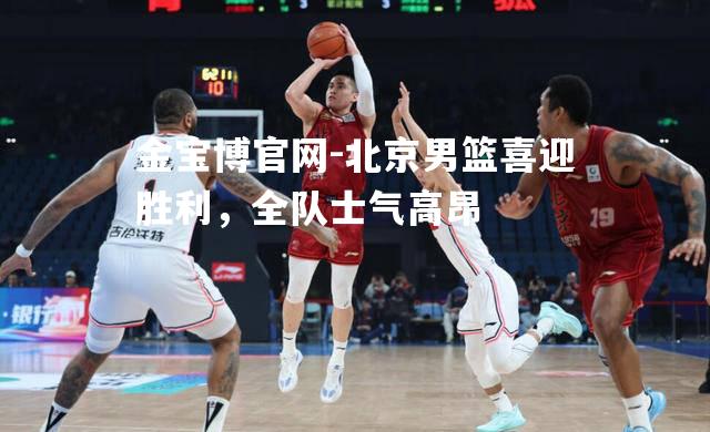 北京男篮喜迎胜利，全队士气高昂