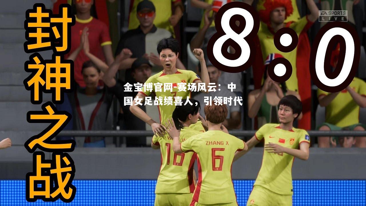 赛场风云：中国女足战绩喜人，引领时代