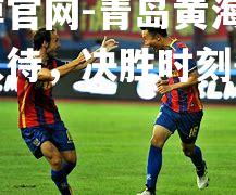 青岛黄海球队严阵以待，决胜时刻争分夺秒