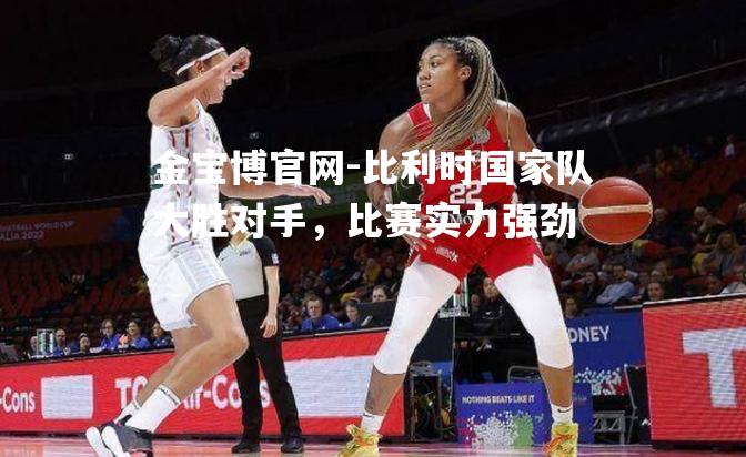 比利时国家队大胜对手，比赛实力强劲