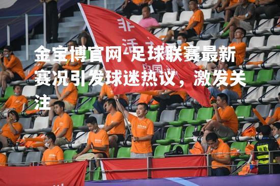 足球联赛最新赛况引发球迷热议，激发关注