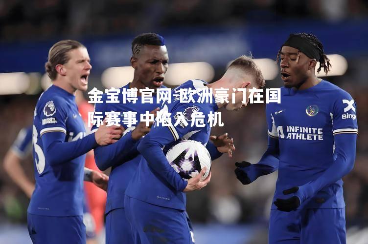 欧洲豪门在国际赛事中陷入危机