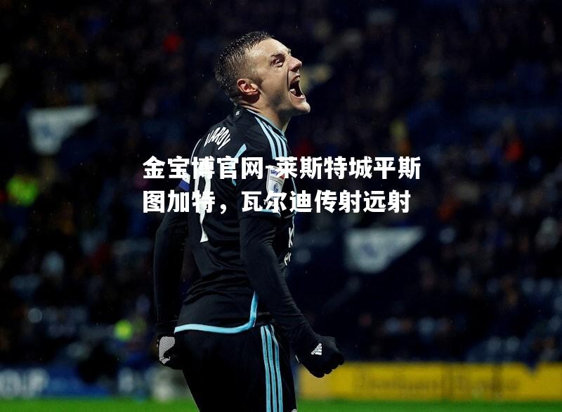 莱斯特城平斯图加特，瓦尔迪传射远射