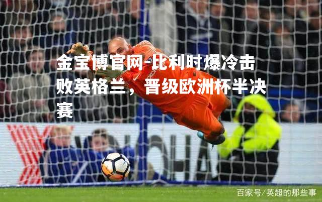 比利时爆冷击败英格兰，晋级欧洲杯半决赛
