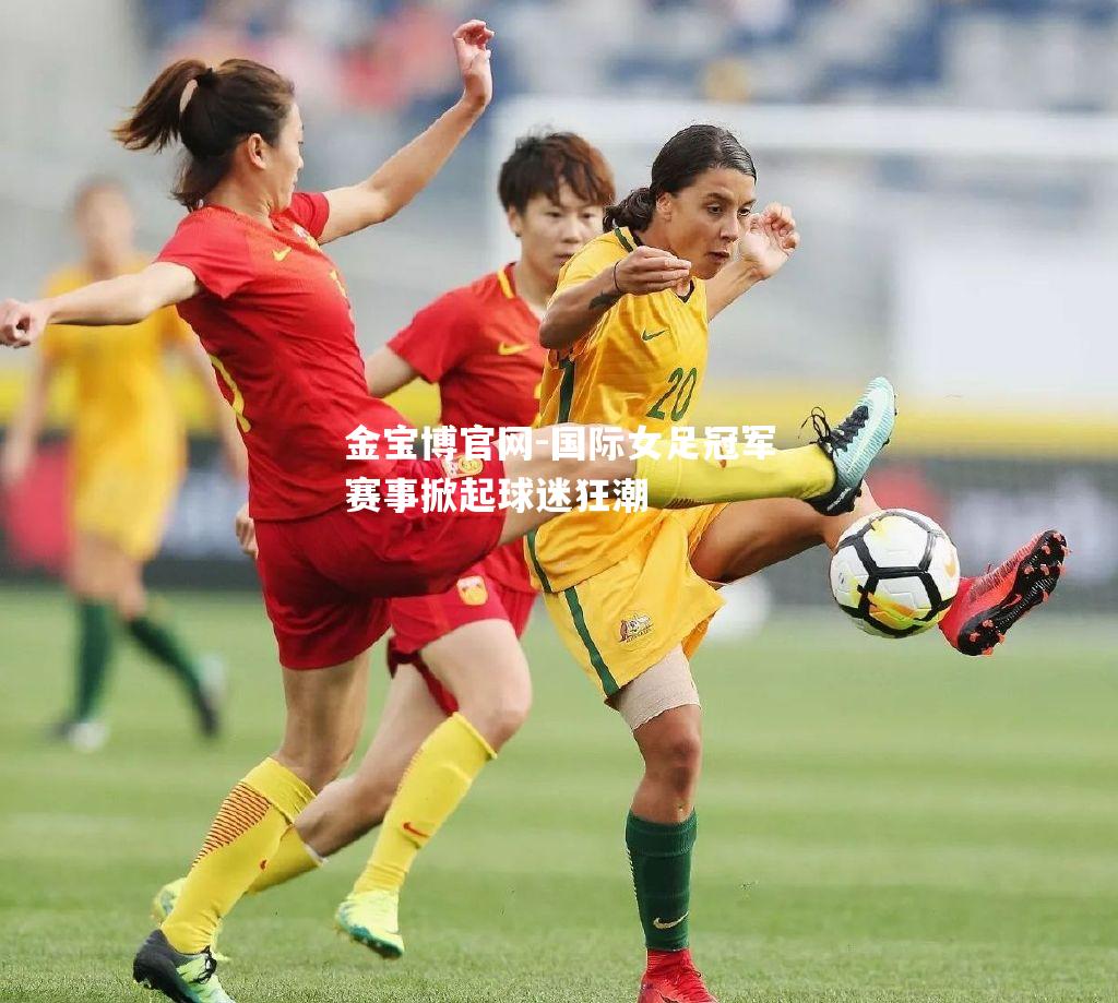 国际女足冠军赛事掀起球迷狂潮