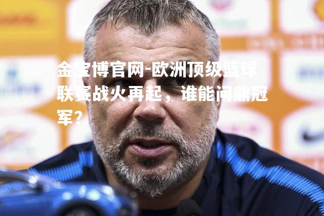 欧洲顶级篮球联赛战火再起，谁能问鼎冠军？
