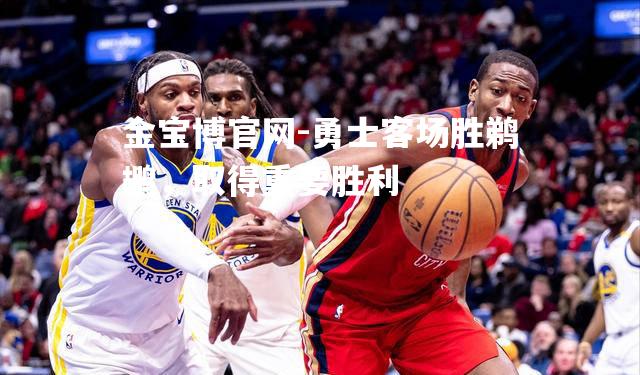 勇士客场胜鹈鹕，取得重要胜利