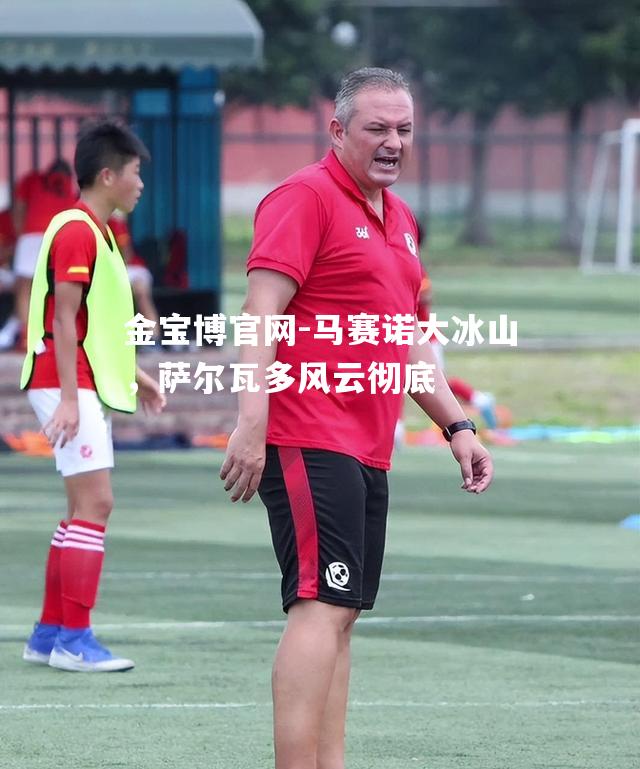 马赛诺大冰山，萨尔瓦多风云彻底