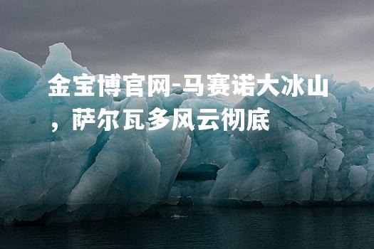 马赛诺大冰山，萨尔瓦多风云彻底