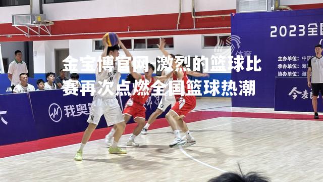 激烈的篮球比赛再次点燃全国篮球热潮