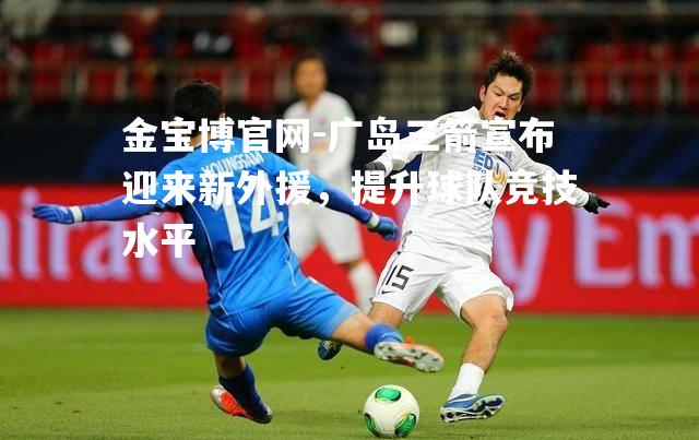 广岛三箭宣布迎来新外援，提升球队竞技水平